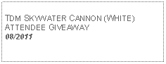 Text Box: TDM SKYWATER CANNON (WHITE)ATTENDEE GIVEAWAY08/2011