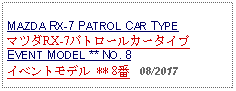 Text Box: MAZDA RX-7 PATROL CAR TYPEマツダRX-7パトロールカータイプEVENT MODEL ** NO. 8イベントモデル ** 8番   08/2017