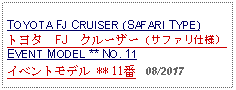 Text Box: TOYOTA FJ CRUISER (SAFARI TYPE)トヨタ　FJ　クルーザー（サファリ仕様） EVENT MODEL ** NO. 11イベントモデル ** 11番   08/2017