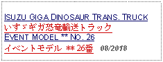 Text Box: ISUZU GIGA DINOSAUR TRANS. TRUCKいすゞギガ恐竜輸送トラックEVENT MODEL ** NO. 26イベントモデル ** 26番   08/2018