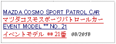 Text Box: MAZDA COSMO SPORT PATROL CARマツダコスモスポーツパトロールカーEVENT MODEL ** NO. 21イベントモデル ** 21番   08/2018