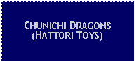 Text Box: CHUNICHI DRAGONS (HATTORI TOYS)