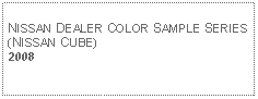 Text Box: NISSAN DEALER COLOR SAMPLE SERIES (NISSAN CUBE)2008