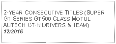 Text Box: 2-YEAR CONSECUTIVE TITLES (SUPER GT SERIES GT500 CLASS MOTUL AUTECH GT-R DRIVERS & TEAM)12/2016