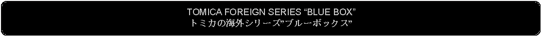 Flowchart: Alternate Process: TOMICA FOREIGN SERIES BLUE BOXトミカの海外シリーズブルーボックス