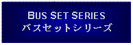 Text Box: BUS SET SERIESバスセットシリーズ