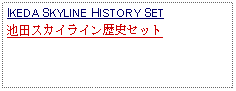 Text Box: IKEDA SKYLINE HISTORY SET池田スカイライン歴史セット