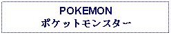 Text Box: POKEMONポケットモンスター