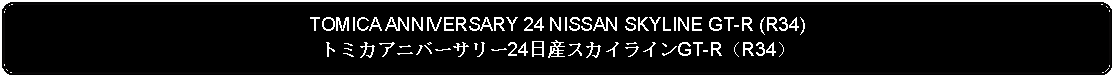 Flowchart: Alternate Process: TOMICA ANNIVERSARY 24 NISSAN SKYLINE GT-R (R34)トミカアニバーサリー24日産スカイラインGT-R（R34）