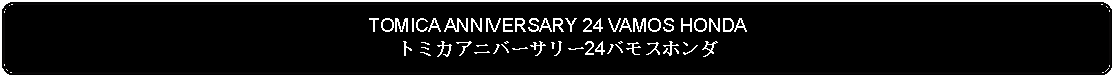 Flowchart: Alternate Process: TOMICA ANNIVERSARY 24 VAMOS HONDAトミカアニバーサリー24バモスホンダ