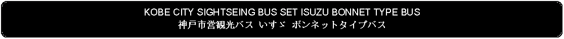 Flowchart: Alternate Process: KOBE CITY SIGHTSEING BUS SET ISUZU BONNET TYPE BUS神戸市営観光バス いすゞ ボンネットタイプバス