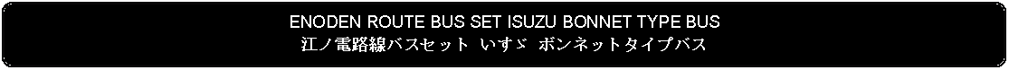 Flowchart: Alternate Process: ENODEN ROUTE BUS SET ISUZU BONNET TYPE BUS江ノ電路線バスセット いすゞ ボンネットタイプバス 