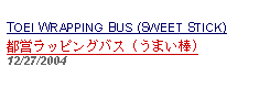 Text Box: TOEI WRAPPING BUS (SWEET STICK) 都営ラッピングバス (うまい棒)12/27/2004