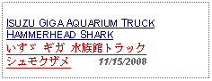Text Box: ISUZU GIGA AQUARIUM TRUCKHAMMERHEAD SHARKいすゞ ギガ 水族館トラックシュモクザメ     11/15/2008