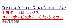 Text Box: TOYOTA PROBOX ROAD SERVICE CARトヨタ　プロボックス ロードサービスカー （バンタイプ）     04/18/2009