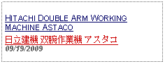 Text Box: HITACHI DOUBLE ARM WORKINGMACHINE ASTACO日立建機 双腕作業機 アスタコ 09/19/2009