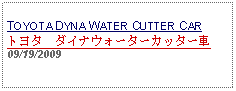 Text Box: TOYOTA DYNA WATER CUTTER CARトヨタ　ダイナウォーターカッター車09/19/2009