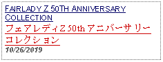 Text Box: FAIRLADY Z 50TH ANNIVERSARY COLLECTION フェアレディZ 50th アニバーサリーコレクション10/26/2019