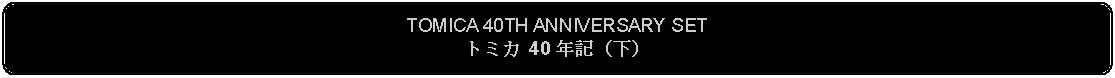 Flowchart: Alternate Process: TOMICA 40TH ANNIVERSARY SETトミカ 40 年記（下）