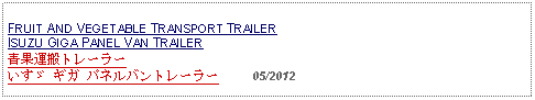 Text Box: FRUIT AND VEGETABLE TRANSPORT TRAILER ISUZU GIGA PANEL VAN TRAILER 青果運搬トレーラー いすゞ ギガ パネルバントレーラー     05/2012