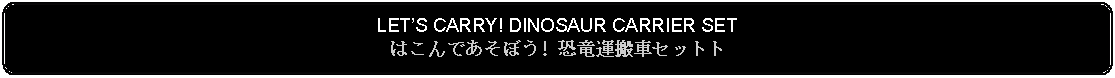 Flowchart: Alternate Process: LETS CARRY! DINOSAUR CARRIER SETはこんであそぼう! 恐竜運搬車セットト