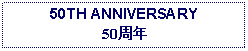 Text Box: 50TH ANNIVERSARY50周年