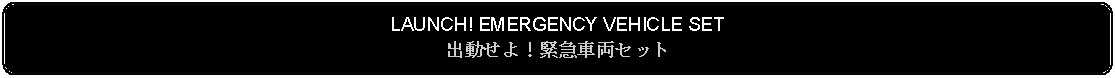 Flowchart: Alternate Process: LAUNCH! EMERGENCY VEHICLE SET出動せよ！緊急車両セット