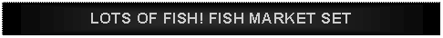 Text Box: LOTS OF FISH! FISH MARKET SET