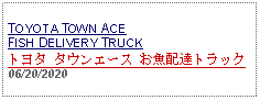 Text Box: TOYOTA TOWN ACE FISH DELIVERY TRUCK トヨタ タウンエース お魚配達トラック 06/20/2020