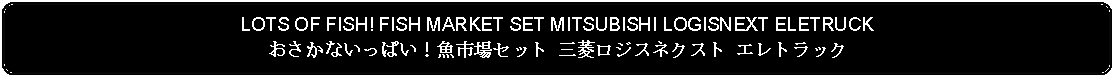 Flowchart: Alternate Process: LOTS OF FISH! FISH MARKET SET MITSUBISHI LOGISNEXT ELETRUCKおさかないっぱい！魚市場セット 三菱ロジスネクスト エレトラック 