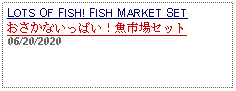 Text Box: LOTS OF FISH! FISH MARKET SET おさかないっぱい！魚市場セット 06/20/2020