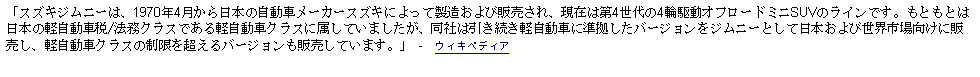 Text Box: 「スズキジムニーは、1970年4月から日本の自動車メーカースズキによって製造および販売され、現在は第4世代の4輪駆動オフロードミニSUVのラインです。もともとは日本の軽自動車税/法務クラスである軽自動車クラスに属していましたが、同社は引き続き軽自動車に準拠したバージョンをジムニーとして日本および世界市場向けに販売し、軽自動車クラスの制限を超えるバージョンも販売しています。」 -  ウィキペディア