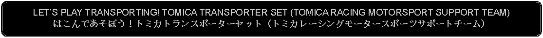 Flowchart: Alternate Process: LETS PLAY TRANSPORTING! TOMICA TRANSPORTER SET (TOMICA RACING MOTORSPORT SUPPORT TEAM)はこんであそぼう！トミカトランスポーターセット（トミカレーシングモータースポーツサポートチーム）