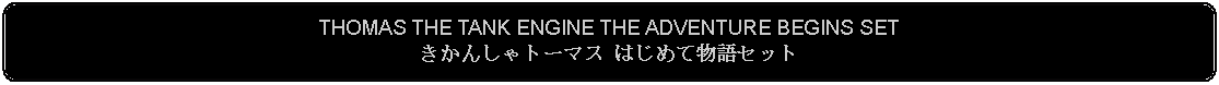 Flowchart: Alternate Process: THOMAS THE TANK ENGINE THE ADVENTURE BEGINS SETきかんしゃトーマス はじめて物語セット 