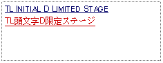 Text Box: TL INITIAL D LIMITED STAGETL頭文字D限定ステージ