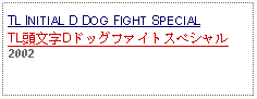 Text Box: TL INITIAL D DOG FIGHT SPECIALTL頭文字Dドッグファイトスペシャル2002