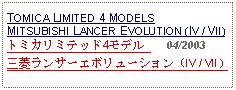 Text Box: TOMICA LIMITED 4 MODELS MITSUBISHI LANCER EVOLUTION (IV / VII)トミカリミテッド4モデル      04/2003三菱ランサーエボリューション（IV / VII）