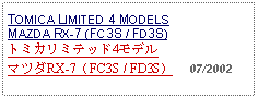 Text Box: TOMICA LIMITED 4 MODELS MAZDA RX-7 (FC3S / FD3S)トミカリミテッド4モデル マツダRX-7（FC3S / FD3S）     07/2002