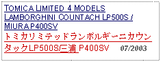 Text Box: TOMICA LIMITED 4 MODELS LAMBORGHINI COUNTACH LP500S / MIURA P400SVトミカリミテッドランボルギーニカウンタックLP500S/三浦 P400SV     07/2003