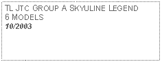 Text Box: TL JTC GROUP A SKYULINE LEGEND 6 MODELS 10/2003