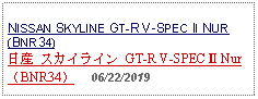 Text Box: NISSAN SKYLINE GT-R V-SPEC II NUR (BNR34)日産 スカイライン GT-R V-SPEC Ⅱ Nur （BNR34）     06/22/2019