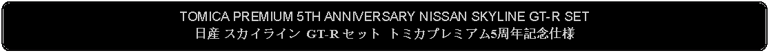 Flowchart: Alternate Process: TOMICA PREMIUM 5TH ANNIVERSARY NISSAN SKYLINE GT-R SET日産 スカイライン GT-R セット トミカプレミアム5周年記念仕様 