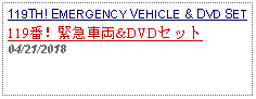 Text Box: 119TH! EMERGENCY VEHICLE & DVD SET119番！緊急車両&DVDセット 04/21/2018