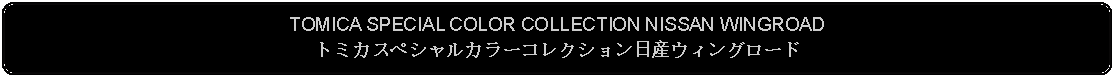 Flowchart: Alternate Process: TOMICA SPECIAL COLOR COLLECTION NISSAN WINGROADトミカスペシャルカラーコレクション日産ウィングロード