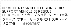 Text Box:                                           DRIVE HEAD SYNCHRO FUSION SERIESSUPPORT VEHICLE 03 RESCUE HELICOPTER ドライブヘッド シンクロ合体シリーズ サポートビークル 03 レスキューヘリコプタ     04/29/2017