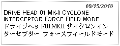 Text Box:                                                       09/15/2018DRIVE HEAD 01 MK-II CYCLONE INTERCEPTOR FORCE FIELD MODEドライブヘッド01MKII サイクロンインターセプター フォースフィールドモード     