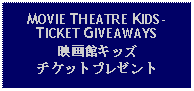 Text Box: MOVIE THEATRE KIDS-TICKET GIVEAWAYS映画館キッズチケットプレゼント