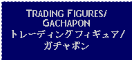 Text Box: TRADING FIGURES/GACHAPONトレーディングフィギュア/ガチャポン