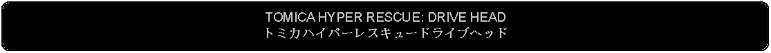 Flowchart: Alternate Process: TOMICA HYPER RESCUE: DRIVE HEADトミカハイパーレスキュードライブヘッド