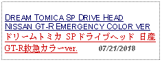 Text Box:                                          DREAM TOMICA SP DRIVE HEADNISSAN GT-R EMERGENCY COLOR VERドリームトミカ SP ドライブヘッド 日産 GT-R救急カラーver.     07/21/2018